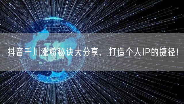 抖音千川涨粉秘诀大分享，打造个人IP的捷径！