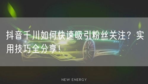 抖音千川如何快速吸引粉丝关注？实用技巧全分享！