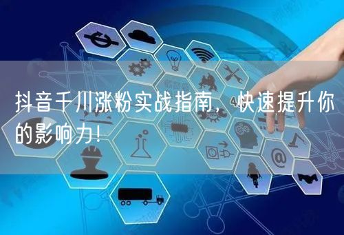 抖音千川涨粉实战指南，快速提升你的影响力！
