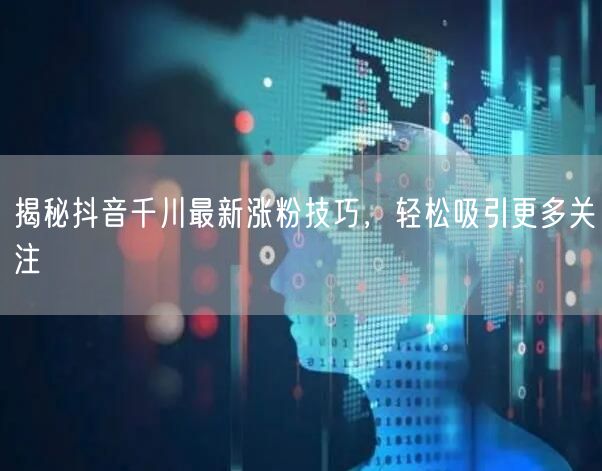 揭秘抖音千川最新涨粉技巧，轻松吸引更多关注