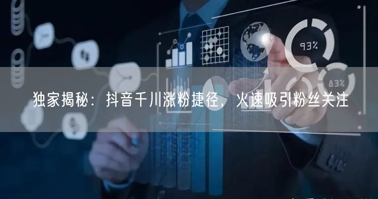 独家揭秘：抖音千川涨粉捷径，火速吸引粉丝关注