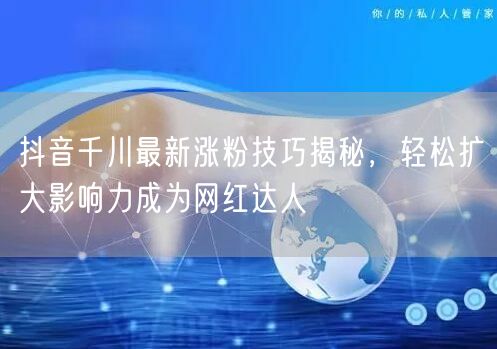 抖音千川最新涨粉技巧揭秘，轻松扩大影响力成为网红达人
