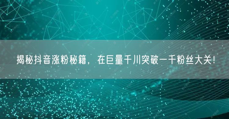 揭秘抖音涨粉秘籍，在巨量千川突破一千粉丝大关！