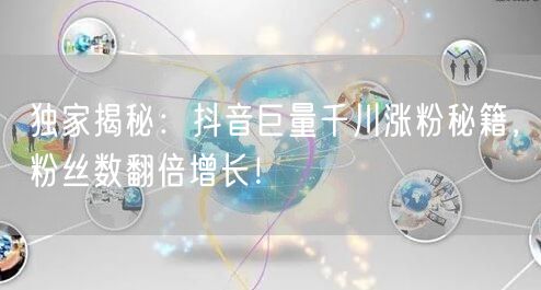 独家揭秘：抖音巨量千川涨粉秘籍，粉丝数翻倍增长！