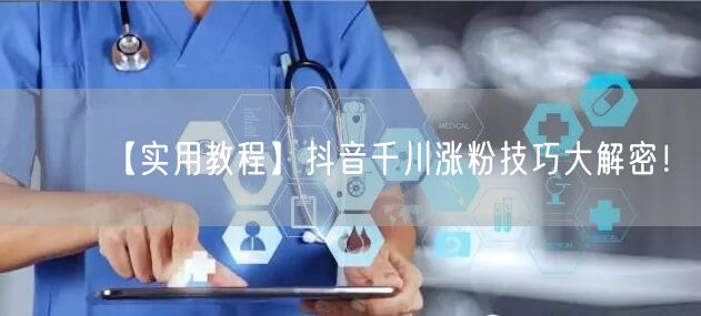 【实用教程】抖音千川涨粉技巧大解密！