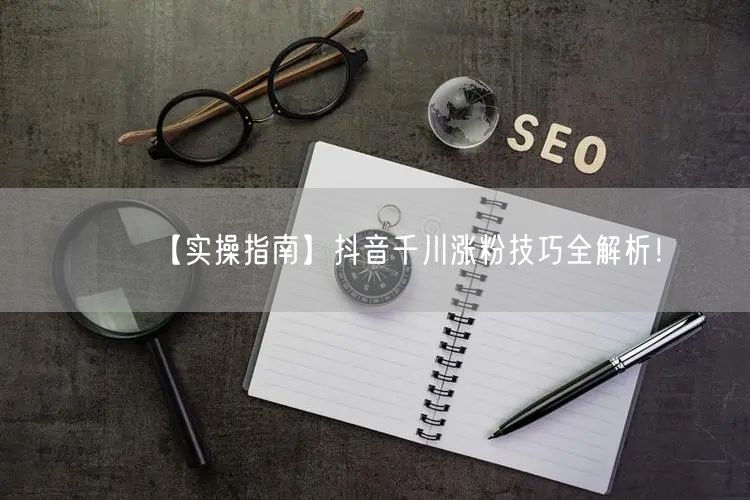 【实操指南】抖音千川涨粉技巧全解析！