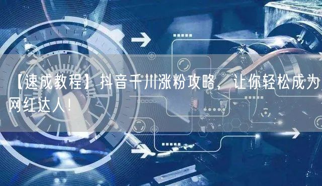 【速成教程】抖音千川涨粉攻略，让你轻松成为网红达人！