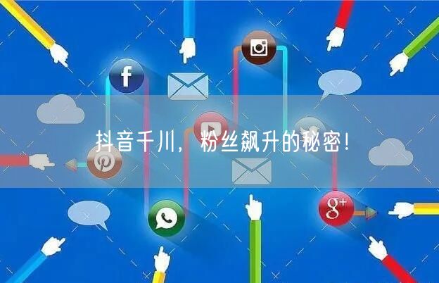 抖音千川，粉丝飙升的秘密！