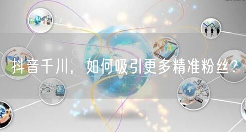 抖音千川，如何吸引更多精准粉丝？