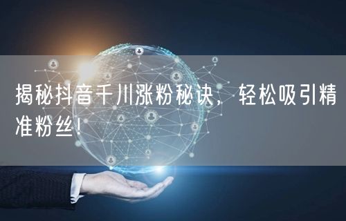 揭秘抖音千川涨粉秘诀，轻松吸引精准粉丝！
