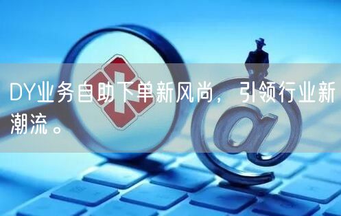 DY业务自助下单新风尚，引领行业新潮流。