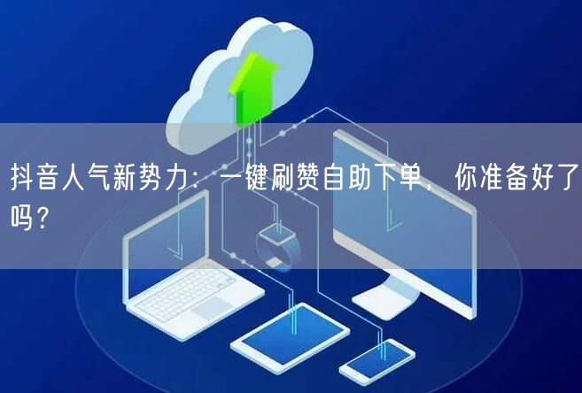 抖音人气新势力：一键刷赞自助下单，你准备好了吗？