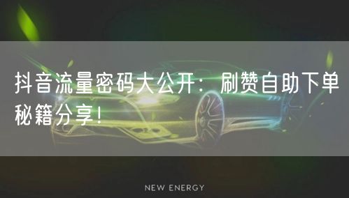 抖音流量密码大公开：刷赞自助下单秘籍分享！
