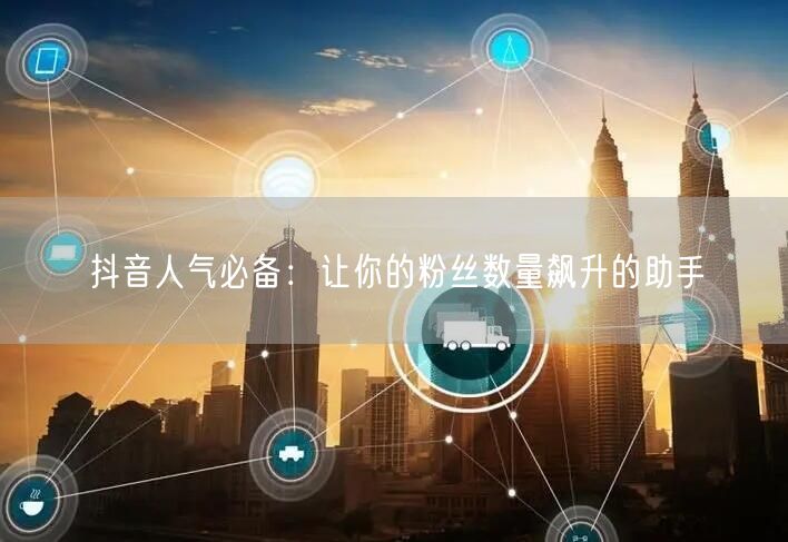 抖音人气必备：让你的粉丝数量飙升的助手
