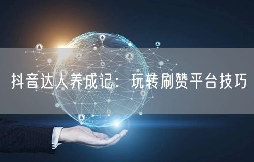 抖音达人养成记：玩转刷赞平台技巧