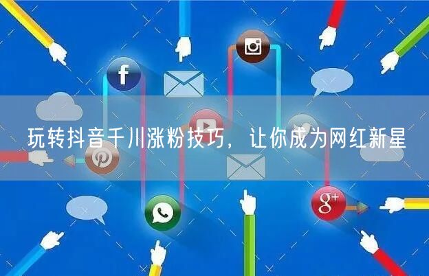 玩转抖音千川涨粉技巧，让你成为网红新星