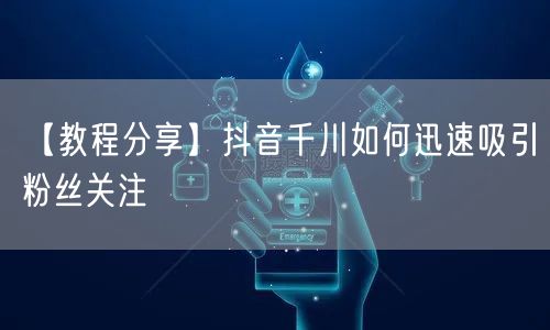 【教程分享】抖音千川如何迅速吸引粉丝关注