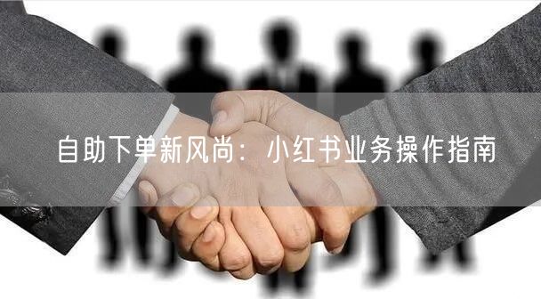 自助下单新风尚：小红书业务操作指南
