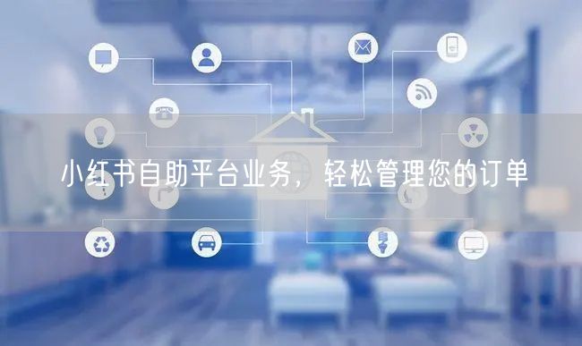 小红书自助平台业务，轻松管理您的订单