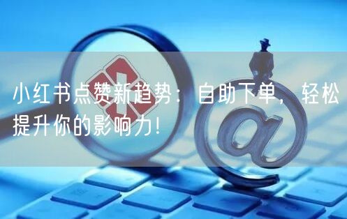 小红书点赞新趋势：自助下单，轻松提升你的影响力！