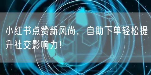 小红书点赞新风尚，自助下单轻松提升社交影响力！