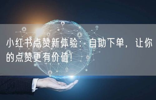 小红书点赞新体验：自助下单，让你的点赞更有价值！