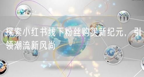 探索小红书线下粉丝购买新纪元，引领潮流新风尚