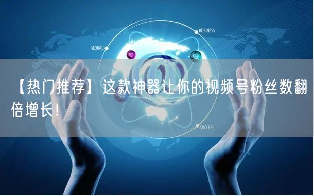 【热门推荐】这款神器让你的视频号粉丝数翻倍增长！