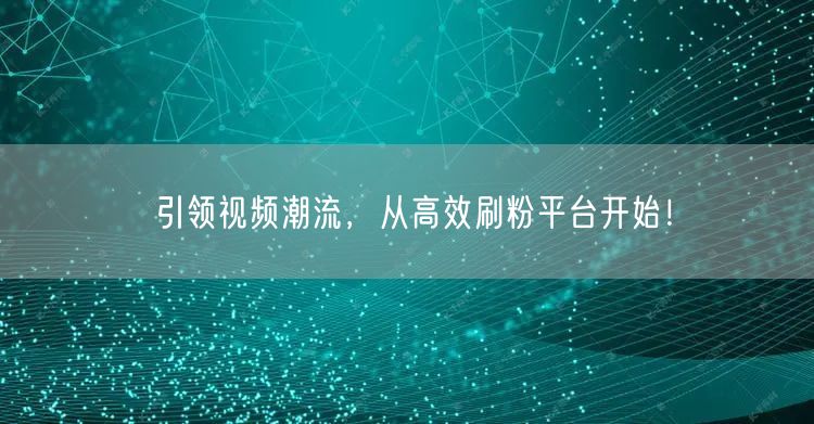 引领视频潮流，从高效刷粉平台开始！