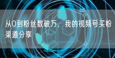 从0到粉丝数破万，我的视频号买粉渠道分享