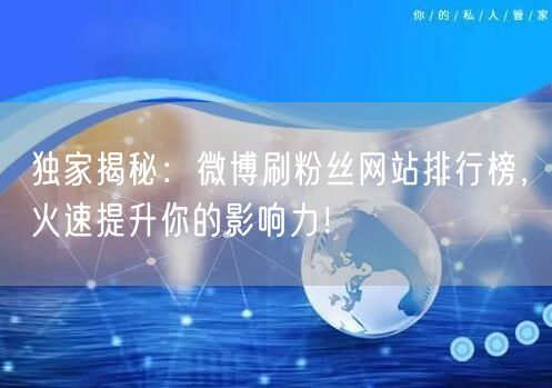 独家揭秘：微博刷粉丝网站排行榜，火速提升你的影响力！