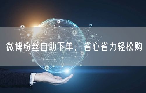微博粉丝自助下单，省心省力轻松购