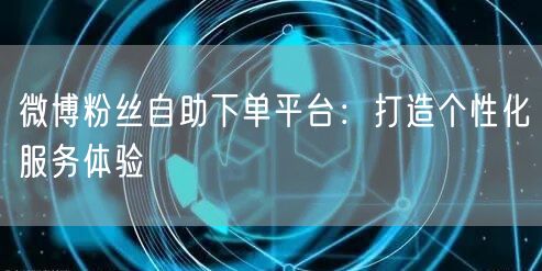 微博粉丝自助下单平台：打造个性化服务体验