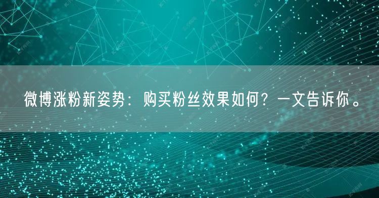 微博涨粉新姿势：购买粉丝效果如何？一文告诉你。