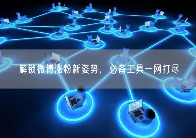 解锁微博涨粉新姿势，必备工具一网打尽