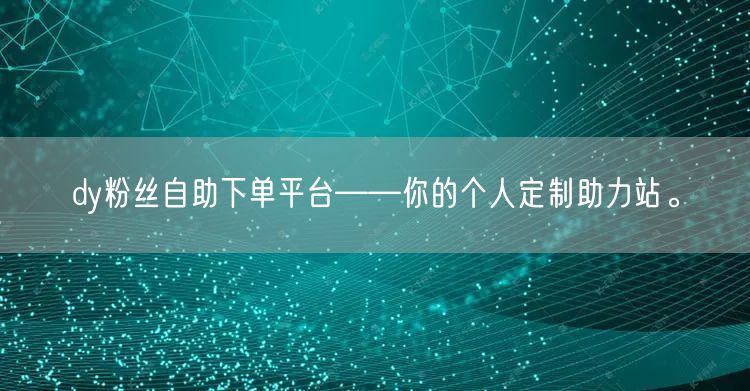 dy粉丝自助下单平台——你的个人定制助力站。