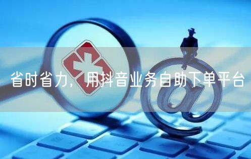 省时省力，用抖音业务自助下单平台