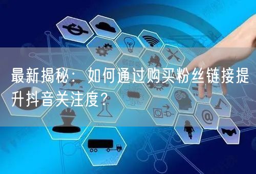 最新揭秘：如何通过购买粉丝链接提升抖音关注度？