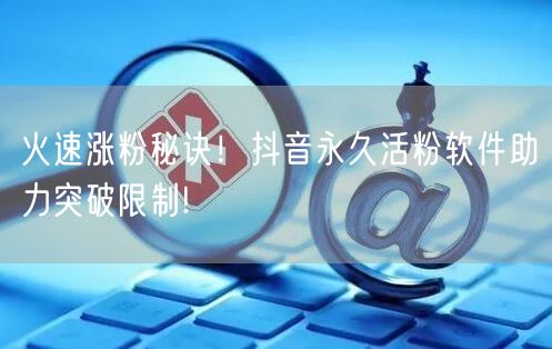火速涨粉秘诀！抖音永久活粉软件助力突破限制!