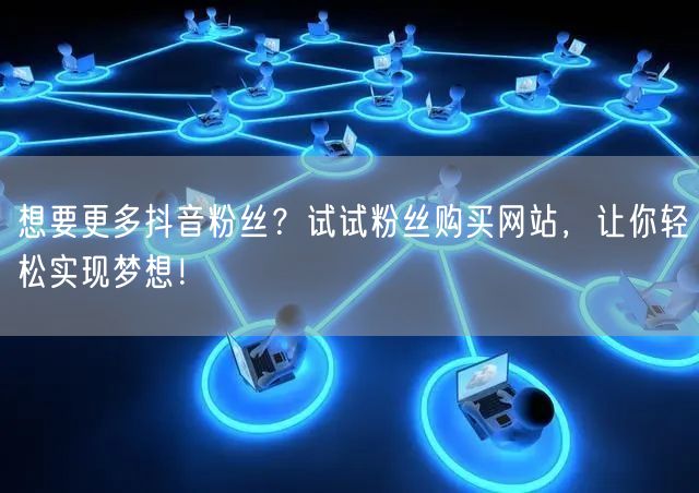 想要更多抖音粉丝？试试粉丝购买网站，让你轻松实现梦想！