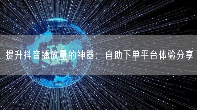 提升抖音播放量的神器：自助下单平台体验分享
