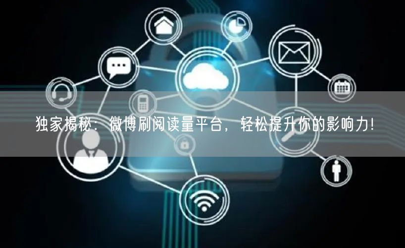 独家揭秘：微博刷阅读量平台，轻松提升你的影响力！