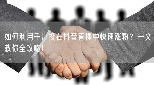 如何利用千川投在抖音直播中快速涨粉？一文教你全攻略！