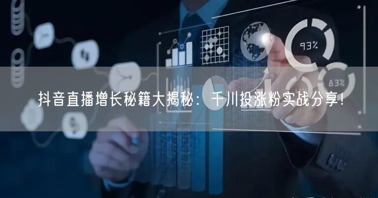 抖音直播增长秘籍大揭秘：千川投涨粉实战分享！