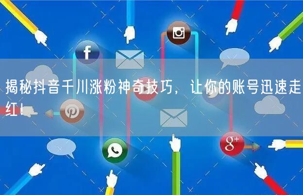 揭秘抖音千川涨粉神奇技巧，让你的账号迅速走红！