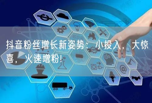 抖音粉丝增长新姿势：小投入，大惊喜，火速增粉!