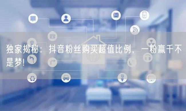 独家揭秘：抖音粉丝购买超值比例，一粉赢千不是梦!