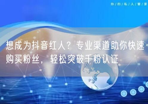 想成为抖音红人？专业渠道助你快速购买粉丝，轻松突破千粉认证