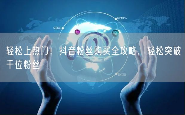 轻松上热门！抖音粉丝购买全攻略，轻松突破千位粉丝