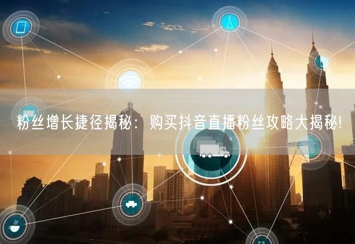 粉丝增长捷径揭秘：购买抖音直播粉丝攻略大揭秘!